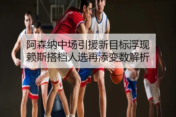 阿森纳中场引援新目标浮现 赖斯搭档人选再添变数解析