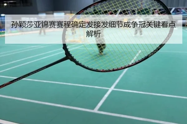 孙颖莎亚锦赛赛程确定发接发细节成争冠关键看点解析