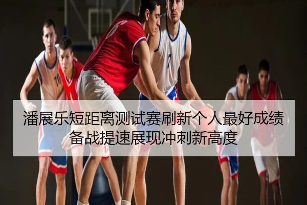 潘展乐短距离测试赛刷新个人最好成绩备战提速展现冲刺新高度