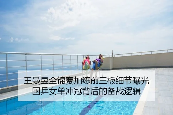 王曼昱全锦赛加练前三板细节曝光 国乒女单冲冠背后的备战逻辑