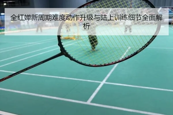 全红婵新周期难度动作升级与陆上训练细节全面解析