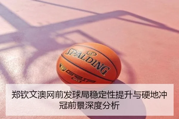 郑钦文澳网前发球局稳定性提升与硬地冲冠前景深度分析